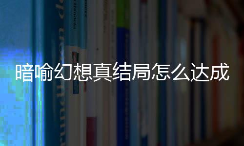 么达幻想幻想暗喻暗喻全真结真结成 略大发条局怎局触件攻